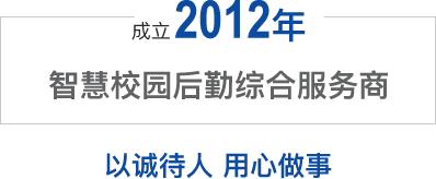 成立2012年 - 智慧校园后勤综合服务商 - 以诚待人 用心做事
